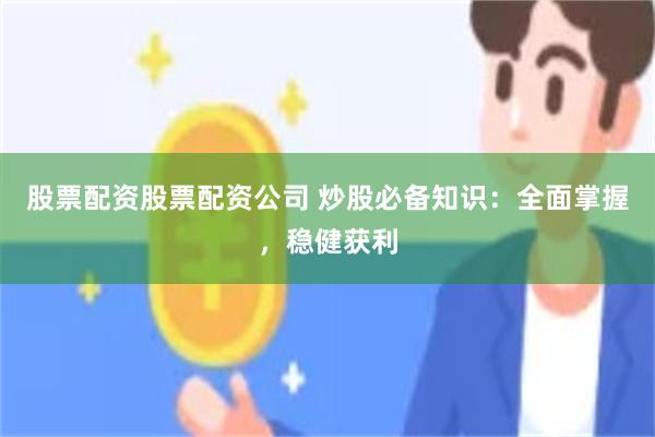 股票配资股票配资公司 炒股必备知识：全面掌握，稳健获利