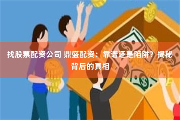 找股票配资公司 鼎盛配资：靠谱还是陷阱？揭秘背后的真相