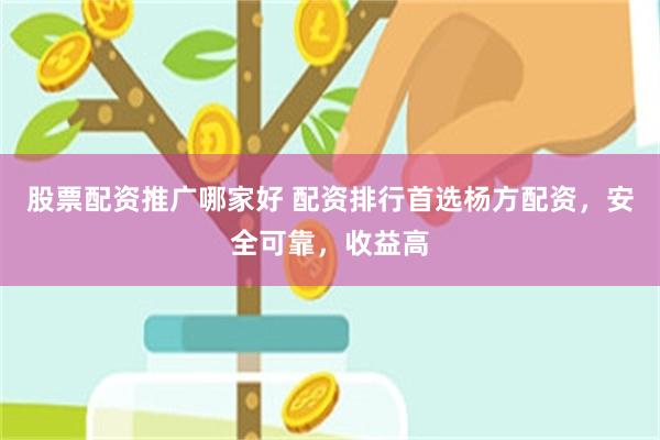 股票配资推广哪家好 配资排行首选杨方配资，安全可靠，收益高