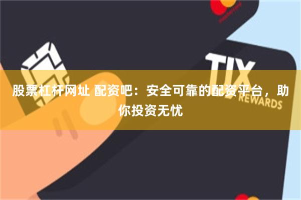 股票杠杆网址 配资吧：安全可靠的配资平台，助你投资无忧