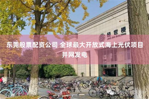 东莞股票配资公司 全球最大开放式海上光伏项目并网发电