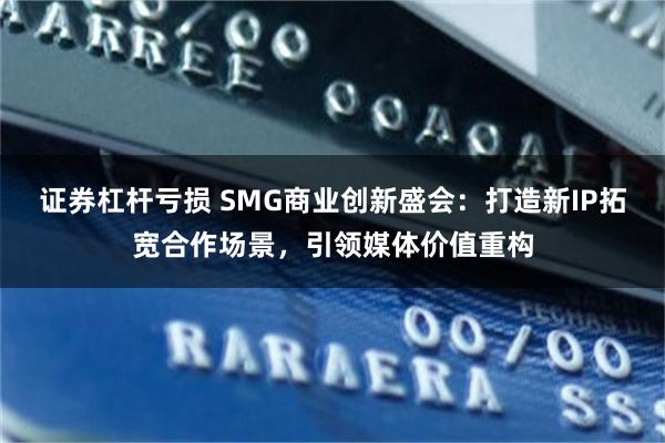 证券杠杆亏损 SMG商业创新盛会：打造新IP拓宽合作场景，引领媒体价值重构