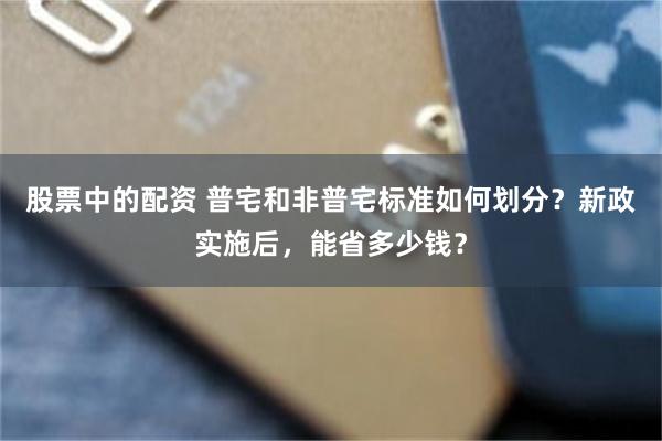 股票中的配资 普宅和非普宅标准如何划分？新政实施后，能省多少钱？