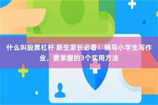 什么叫股票杠杆 新生家长必看！辅导小学生写作业，要掌握的3个实用方法