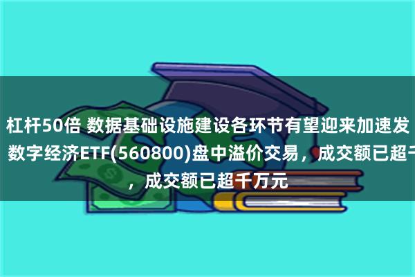 杠杆50倍 数据基础设施建设各环节有望迎来加速发展期，数字经济ETF(560800)盘中溢价交易，成交额已超千万元