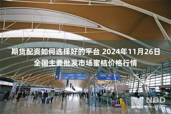 期货配资如何选择好的平台 2024年11月26日全国主要批发市场蜜桔价格行情