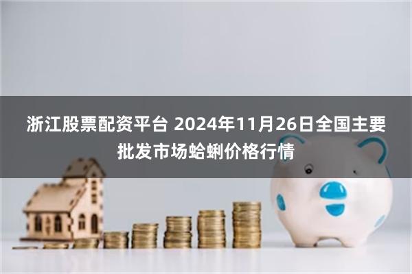 浙江股票配资平台 2024年11月26日全国主要批发市场蛤蜊价格行情