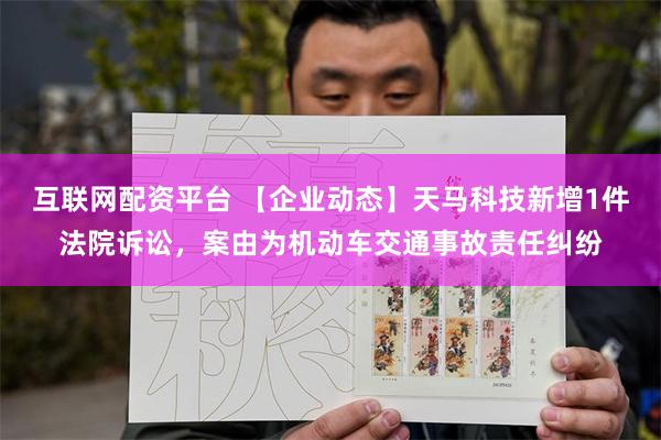 互联网配资平台 【企业动态】天马科技新增1件法院诉讼，案由为机动车交通事故责任纠纷