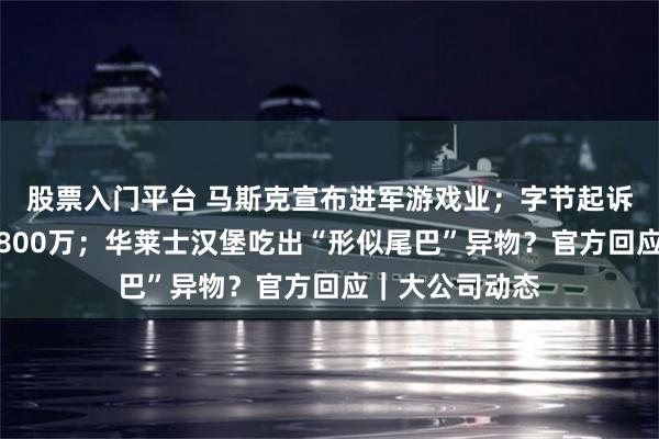 股票入门平台 马斯克宣布进军游戏业；字节起诉实习生！索赔800万；华莱士汉堡吃出“形似尾巴”异物？官方回应｜大公司动态