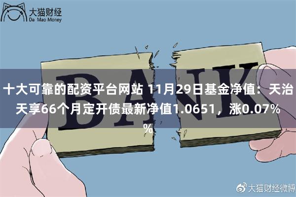 十大可靠的配资平台网站 11月29日基金净值：天治天享66个月定开债最新净值1.0651，涨0.07%