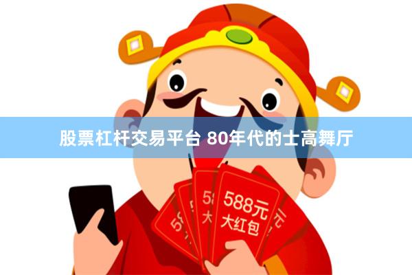 股票杠杆交易平台 80年代的士高舞厅