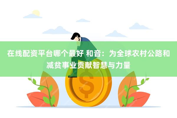 在线配资平台哪个最好 和音：为全球农村公路和减贫事业贡献智慧与力量