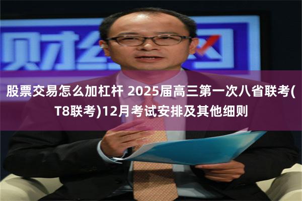 股票交易怎么加杠杆 2025届高三第一次八省联考(T8联考)12月考试安排及其他细则