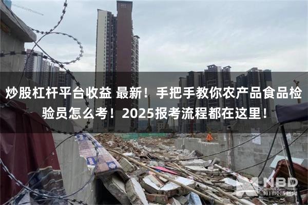 炒股杠杆平台收益 最新！手把手教你农产品食品检验员怎么考！2025报考流程都在这里！