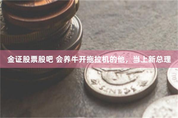 金证股票股吧 会养牛开拖拉机的他，当上新总理