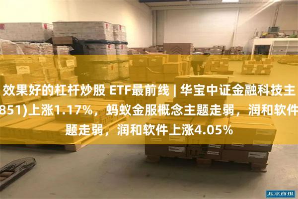 效果好的杠杆炒股 ETF最前线 | 华宝中证金融科技主题ETF(159851)上涨1.17%，蚂蚁金服概念主题走弱，润和软件上涨4.05%