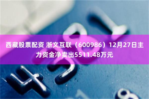 西藏股票配资 浙文互联（600986）12月27日主力资金净卖出5511.48万元