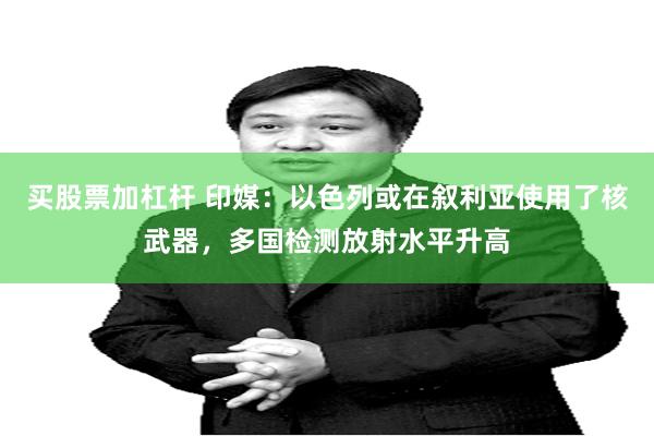 买股票加杠杆 印媒：以色列或在叙利亚使用了核武器，多国检测放射水平升高