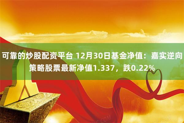 可靠的炒股配资平台 12月30日基金净值：嘉实逆向策略股票最新净值1.337，跌0.22%