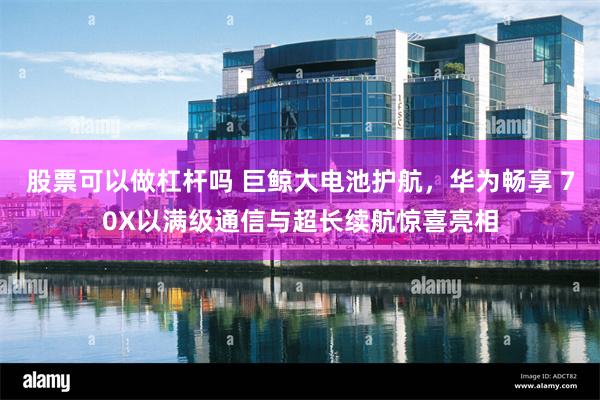 股票可以做杠杆吗 巨鲸大电池护航，华为畅享 70X以满级通信与超长续航惊喜亮相