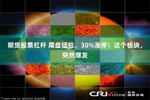 期货股票杠杆 尾盘猛拉，30%涨停！这个板块，突然爆发