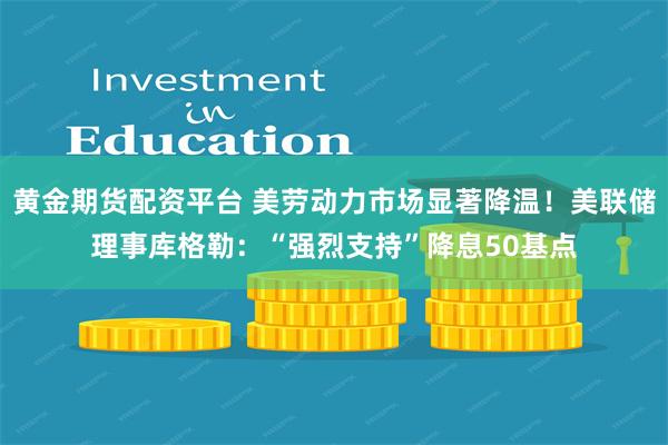 黄金期货配资平台 美劳动力市场显著降温！美联储理事库格勒：“强烈支持”降息50基点