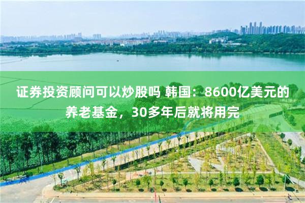 证券投资顾问可以炒股吗 韩国：8600亿美元的养老基金，30多年后就将用完