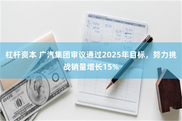 杠杆资本 广汽集团审议通过2025年目标，努力挑战销量增长15%