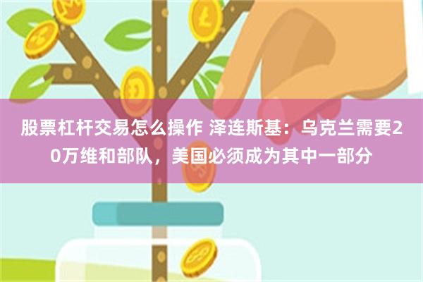 股票杠杆交易怎么操作 泽连斯基：乌克兰需要20万维和部队，美国必须成为其中一部分