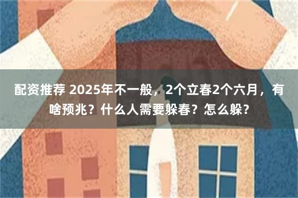 配资推荐 2025年不一般，2个立春2个六月，有啥预兆？什么人需要躲春？怎么躲？