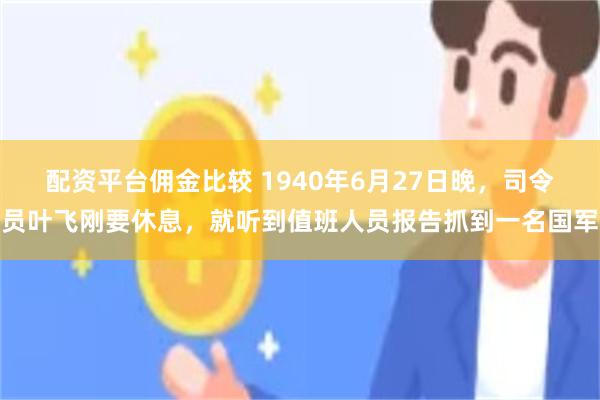 配资平台佣金比较 1940年6月27日晚，司令员叶飞刚要休息，就听到值班人员报告抓到一名国军