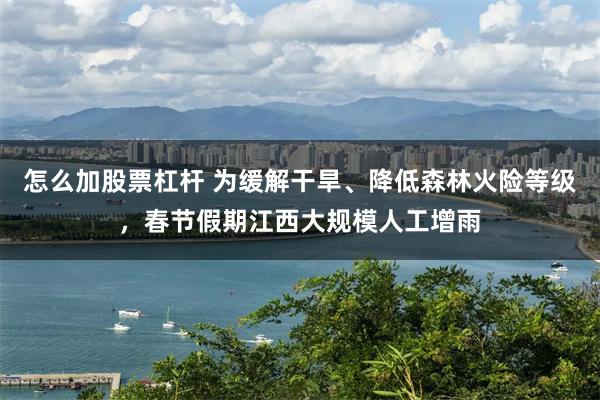 怎么加股票杠杆 为缓解干旱、降低森林火险等级，春节假期江西大规模人工增雨