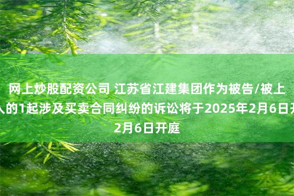 网上炒股配资公司 江苏省江建集团作为被告/被上诉人的1起涉及买卖合同纠纷的诉讼将于2025年2月6日开庭