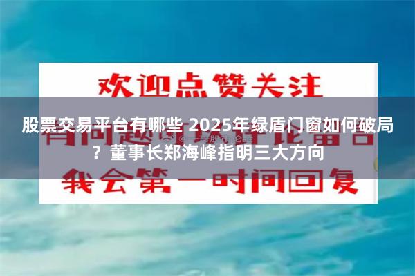 股票交易平台有哪些 2025年绿盾门窗如何破局？董事长郑海峰指明三大方向