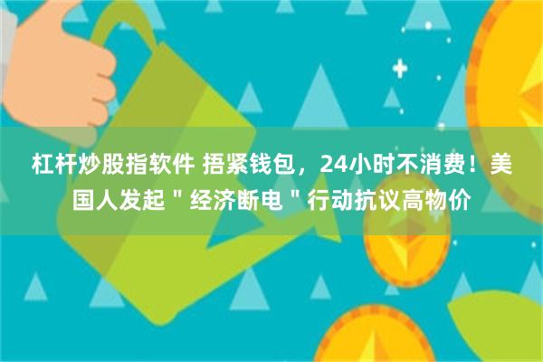 杠杆炒股指软件 捂紧钱包，24小时不消费！美国人发起＂经济断电＂行动抗议高物价