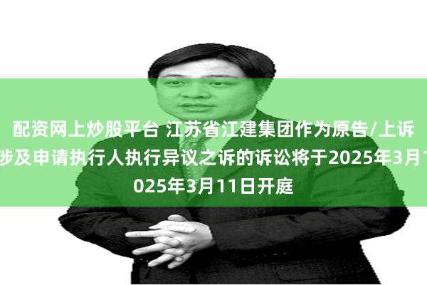 配资网上炒股平台 江苏省江建集团作为原告/上诉人的1起涉及申请执行人执行异议之诉的诉讼将于2025年3月11日开庭