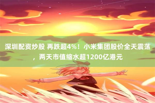 深圳配资炒股 再跌超4%！小米集团股价全天震荡，两天市值缩水超1200亿港元