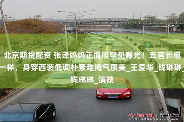 北京期货配资 张译妈妈正面照罕见曝光！五官长相一模一样，身穿西装低调朴素难掩气质美_王爱华_钱琳琳_演技