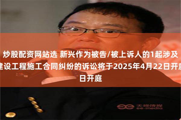 炒股配资网站选 新兴作为被告/被上诉人的1起涉及建设工程施工合同纠纷的诉讼将于2025年4月22日开庭