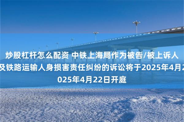 炒股杠杆怎么配资 中铁上海局作为被告/被上诉人的1起涉及铁路运输人身损害责任纠纷的诉讼将于2025年4月22日开庭