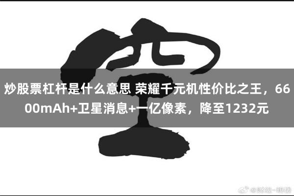炒股票杠杆是什么意思 荣耀千元机性价比之王，6600mAh+卫星消息+一亿像素，降至1232元