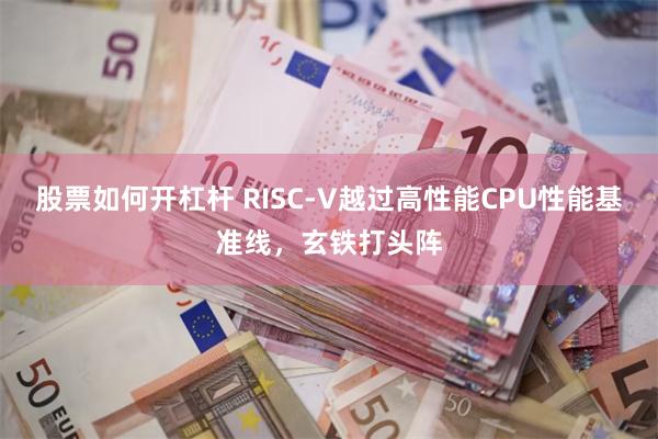 股票如何开杠杆 RISC-V越过高性能CPU性能基准线，玄铁打头阵