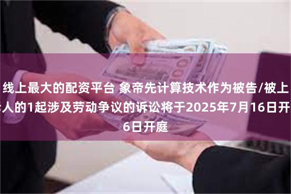 线上最大的配资平台 象帝先计算技术作为被告/被上诉人的1起涉及劳动争议的诉讼将于2025年7月16日开庭