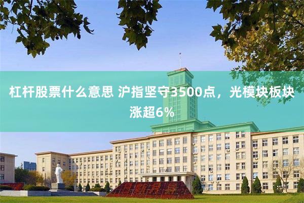 杠杆股票什么意思 沪指坚守3500点，光模块板块涨超6%
