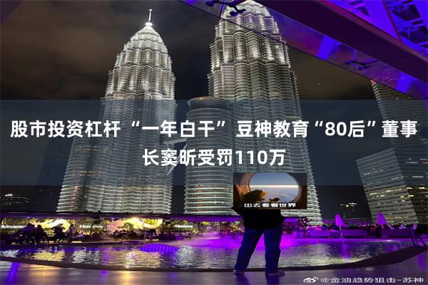 股市投资杠杆 “一年白干” 豆神教育“80后”董事长窦昕受罚110万