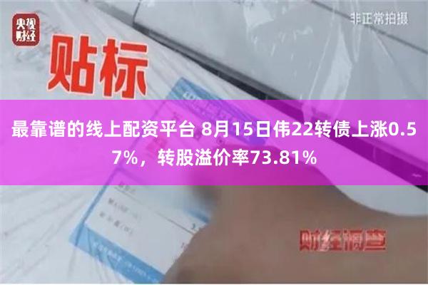 最靠谱的线上配资平台 8月15日伟22转债上涨0.57%，转股溢价率73.81%