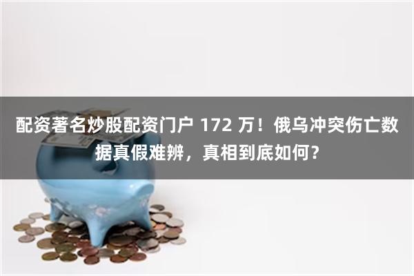 配资著名炒股配资门户 172 万！俄乌冲突伤亡数据真假难辨，真相到底如何？